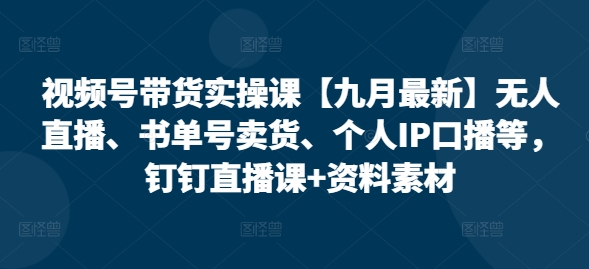 视频号带货实操课【10月最新】无人直播、书单号卖货、个人IP口播等，钉钉直播课+资料素材-泱泱学习社