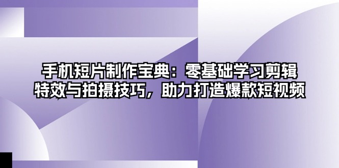 手机短片制作宝典：零基础学习剪辑、特效与拍摄技巧，助力打造爆款短视频-泱泱学习社