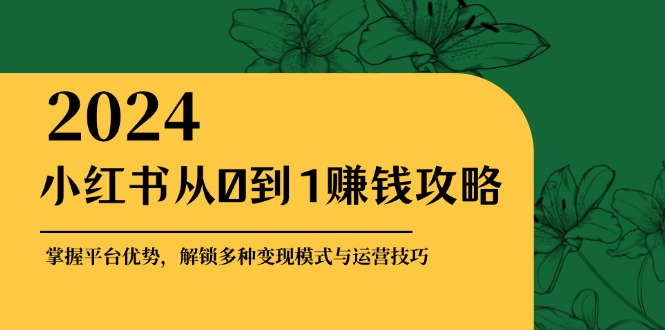 小红书从0到1赚钱攻略：掌握平台优势，解锁多种变现赚钱模式与运营技巧-泱泱学习社