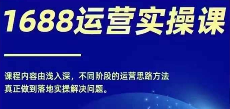 1688实操运营课，零基础学会1688实操运营，电商年入百万不是梦-泱泱学习社