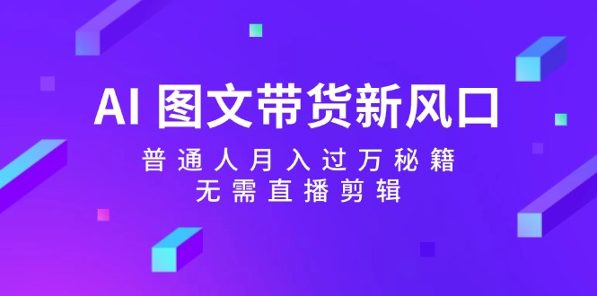 AI图文带货新风口：普通人月入过万秘籍，无需直播剪辑-泱泱学习社