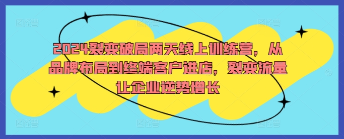 2024裂变破局两天线上训练营，从品牌布局到终端客户进店，裂变流量让企业逆势增长-泱泱学习社