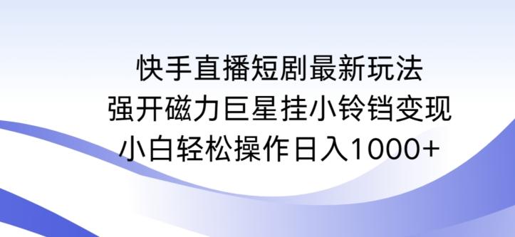 快手直播短剧最新玩法，强开磁力巨星挂小铃铛变现，小白轻松操作日入1000+【揭秘】-泱泱学习社