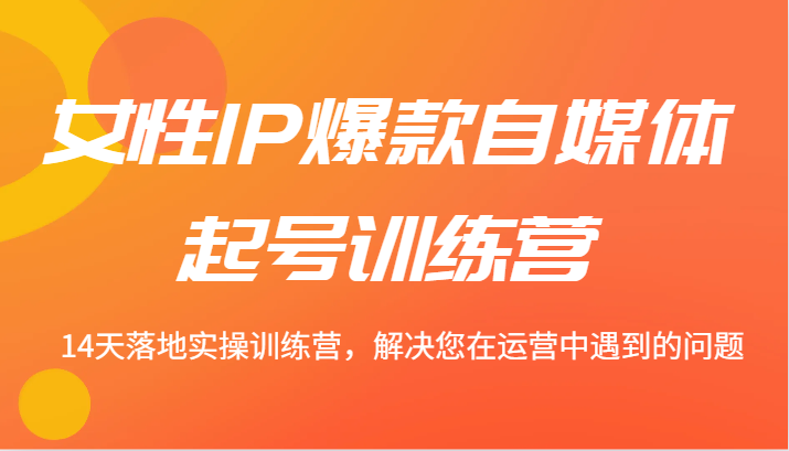 女性IP爆款自媒体起号训练营 14天落地实操训练营，解决您在运营中遇到的问题-泱泱学习社