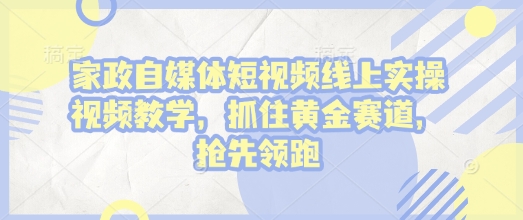 家政自媒体短视频线上实操视频教学，抓住黄金赛道，抢先领跑!-泱泱学习社