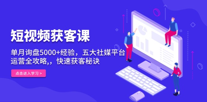 短视频获客课，单月询盘5000+经验，五大社媒平台运营全攻略,，快速获客…-泱泱学习社