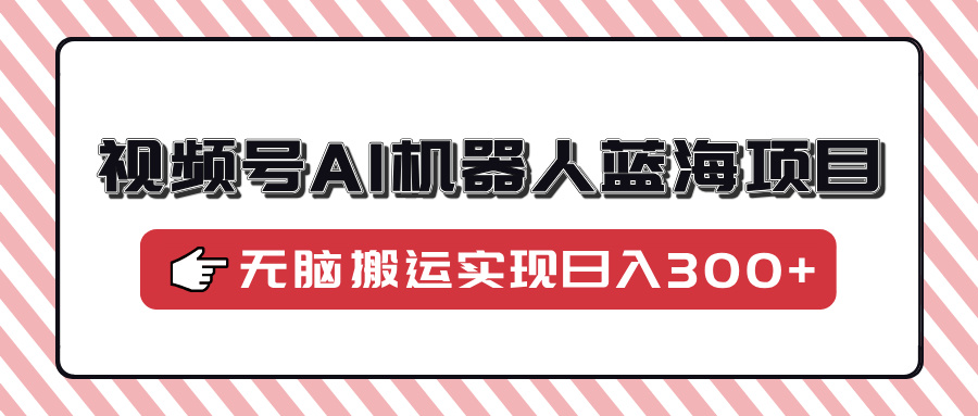 视频号AI机器人蓝海项目，操作简单适合0基础小白，无脑搬运实现日入300+-泱泱学习社