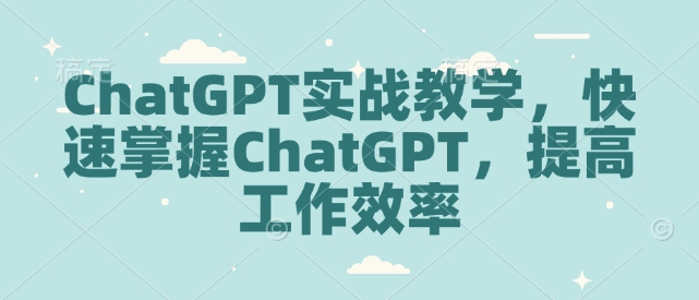 ChatGPT实战教学，快速掌握ChatGPT，提高工作效率-泱泱学习社