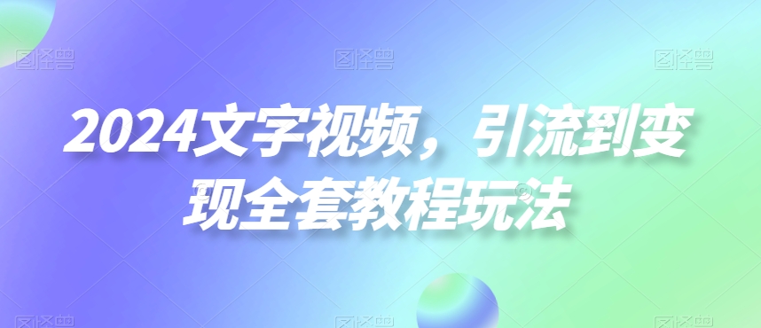 2024文字视频，引流到变现全套教程玩法【揭秘】-泱泱学习社
