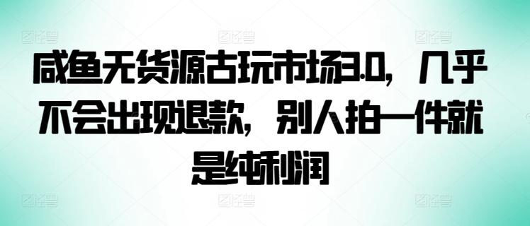 咸鱼无货源古玩市场3.0，几乎不会出现退款，别人拍一件就是纯利润【揭秘】-泱泱学习社