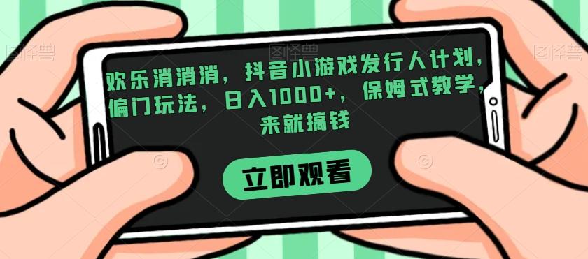 欢乐消消消，抖音小游戏发行人计划，偏门玩法，日入1000+，保姆式教学，来就搞钱-泱泱学习社
