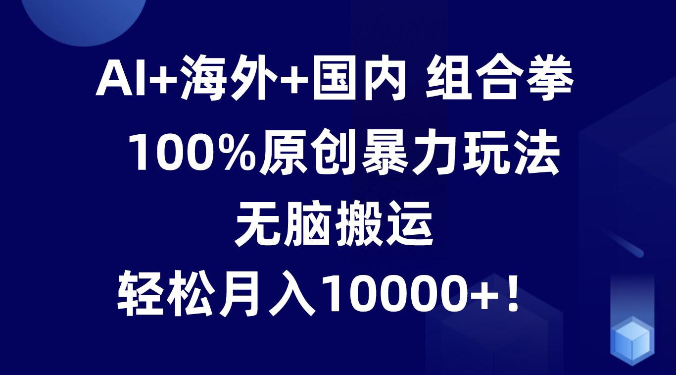 AI+海外+国内组合拳，100%原创暴力玩法，无脑搬运，轻松月入10000+！-泱泱学习社