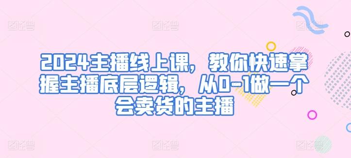 2024主播线上课，教你快速掌握主播底层逻辑，从0-1做一个会卖货的主播-泱泱学习社