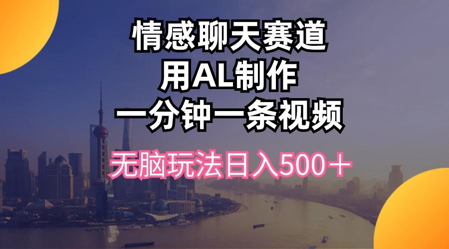 情感聊天赛道用al制作一分钟一条视频无脑玩法日入500＋-泱泱学习社