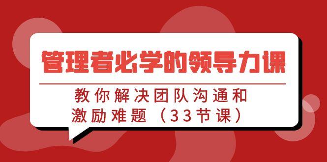 管理者必学的领导力课：教你解决团队沟通和激励难题(33节课)-泱泱学习社