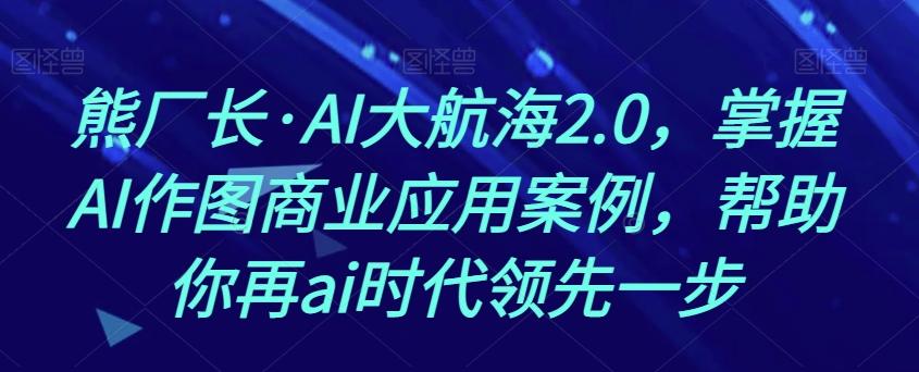 熊厂长·AI大航海2.0，掌握AI作图商业应用案例，帮助你再ai时代领先一步-泱泱学习社
