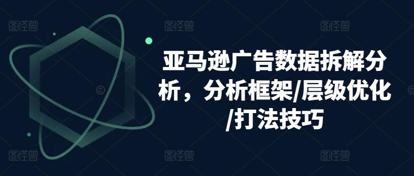 亚马逊广告数据拆解分析，分析框架/层级优化/打法技巧-泱泱学习社