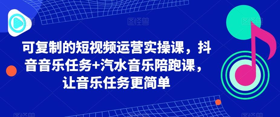 可复制的短视频运营实操课，抖音音乐任务+汽水音乐陪跑课，让音乐任务更简单-泱泱学习社