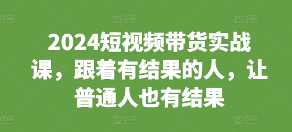 2024短视频带货实战课，跟着有结果的人，让普通人也有结果-泱泱学习社