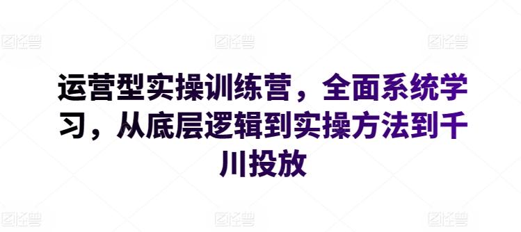 运营型实操训练营，全面系统学习，从底层逻辑到实操方法到千川投放-泱泱学习社