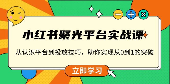 小红书 聚光平台实战课，从认识平台到投放技巧，助你实现从0到1的突破-泱泱学习社