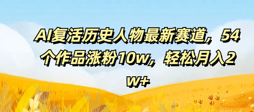 AI复活历史人物最新赛道，54个作品涨粉10w，轻松月入2w+【揭秘】-泱泱学习社