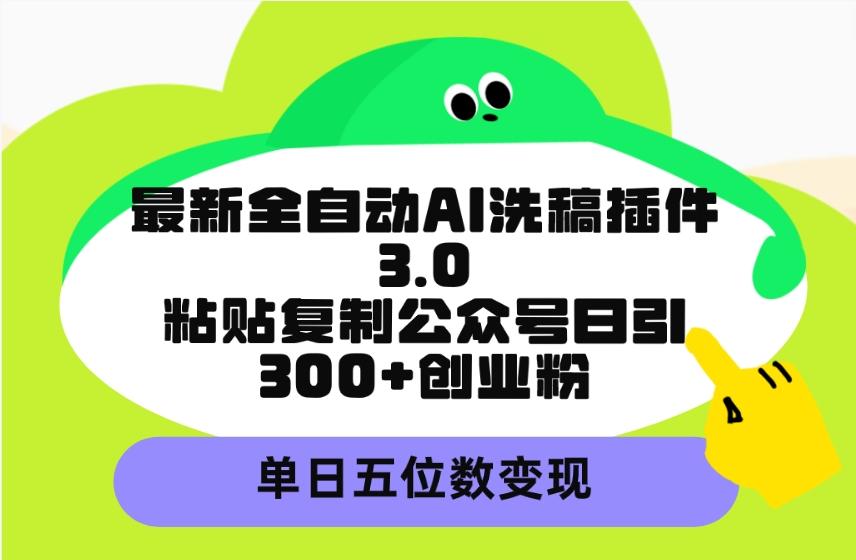 (9662期)最新全自动AI洗稿插件3.0，粘贴复制公众号日引300+创业粉，单日五位数变现-泱泱学习社