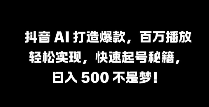 抖音 AI 打造爆款，百万播放轻松实现，快速起号秘籍【揭秘】-泱泱学习社