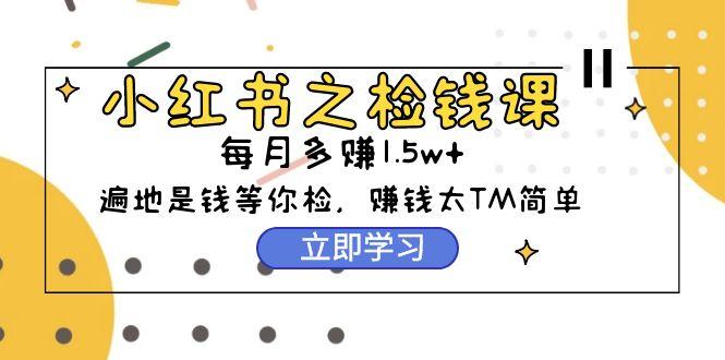 (9890期)小红书之检钱课：从0开始实测每月多赚1.5w起步，赚钱真的太简单了(98节)-泱泱学习社