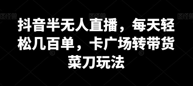 抖音半无人直播，每天轻松几百单，卡广场转带货菜刀玩法【揭秘】-泱泱学习社