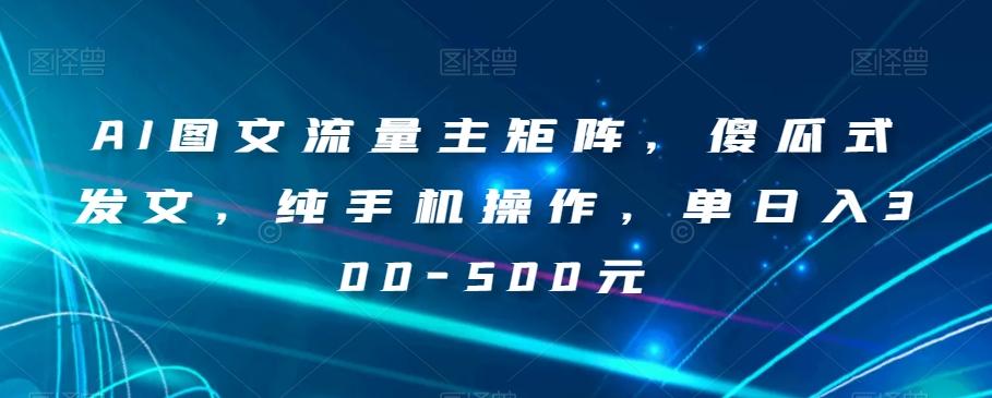 AI图文流量主矩阵，傻瓜式发文，纯手机操作，单日入300-500元【揭秘】-泱泱学习社