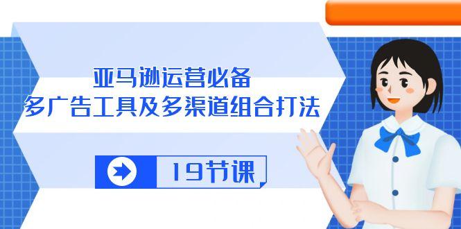 亚马逊 运营必备，多广告 工具及多渠道组合打法(19节课-泱泱学习社