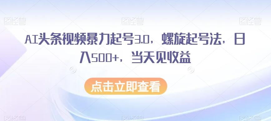 AI头条视频暴力起号3.0，螺旋起号法，日入500+，当天见收益【揭秘】-泱泱学习社