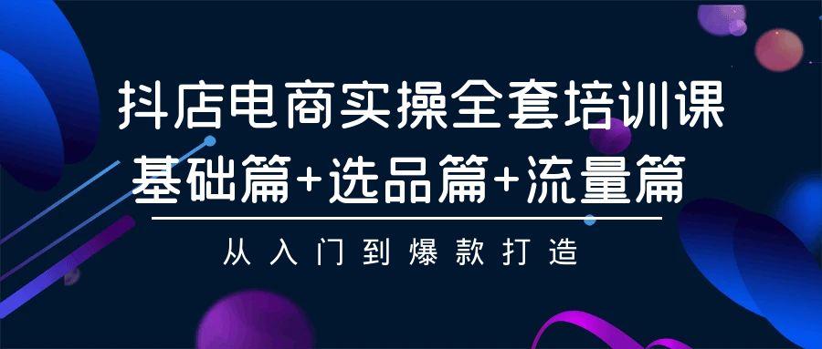 (9604期)抖店电商实操全套培训课：基础篇+选品篇+流量篇，从入门到爆款打造-泱泱学习社