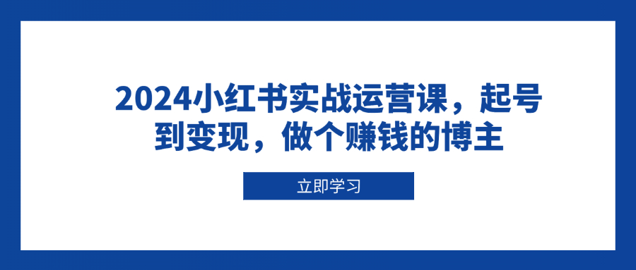 2024小红书实战运营课，起号到变现，做个赚钱的博主-泱泱学习社