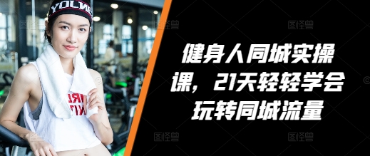 健身人同城实操课，21天轻轻学会玩转同城流量-泱泱学习社