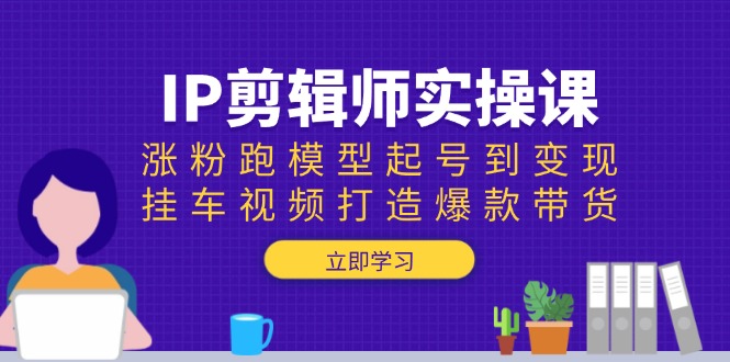 IP剪辑师实操课：涨粉跑模型起号到变现，挂车视频打造爆款带货-泱泱学习社