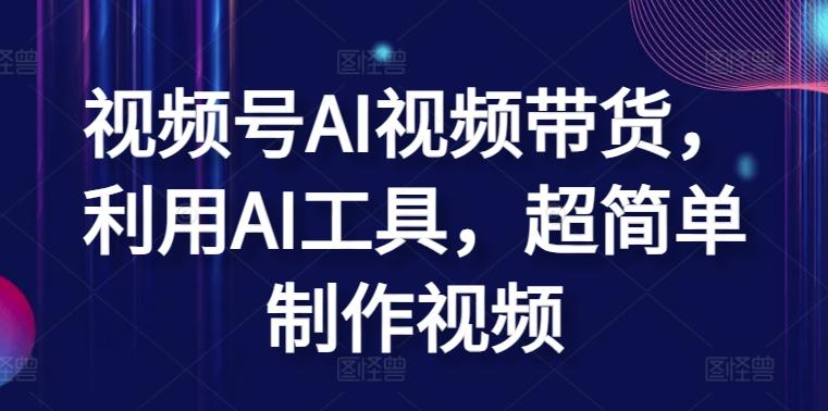 视频号AI视频带货，利用AI工具，超简单制作视频【揭秘】-泱泱学习社