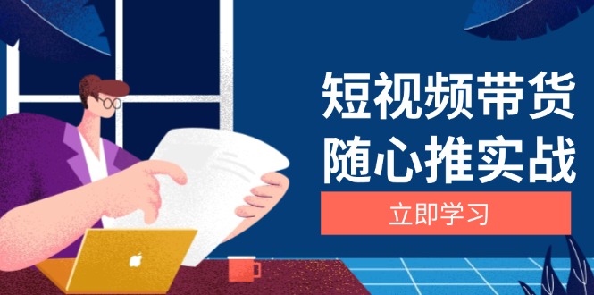 短视频带货随心推实战：涵盖选品到放量，详解涨粉、口碑分提升与广告逻辑-泱泱学习社