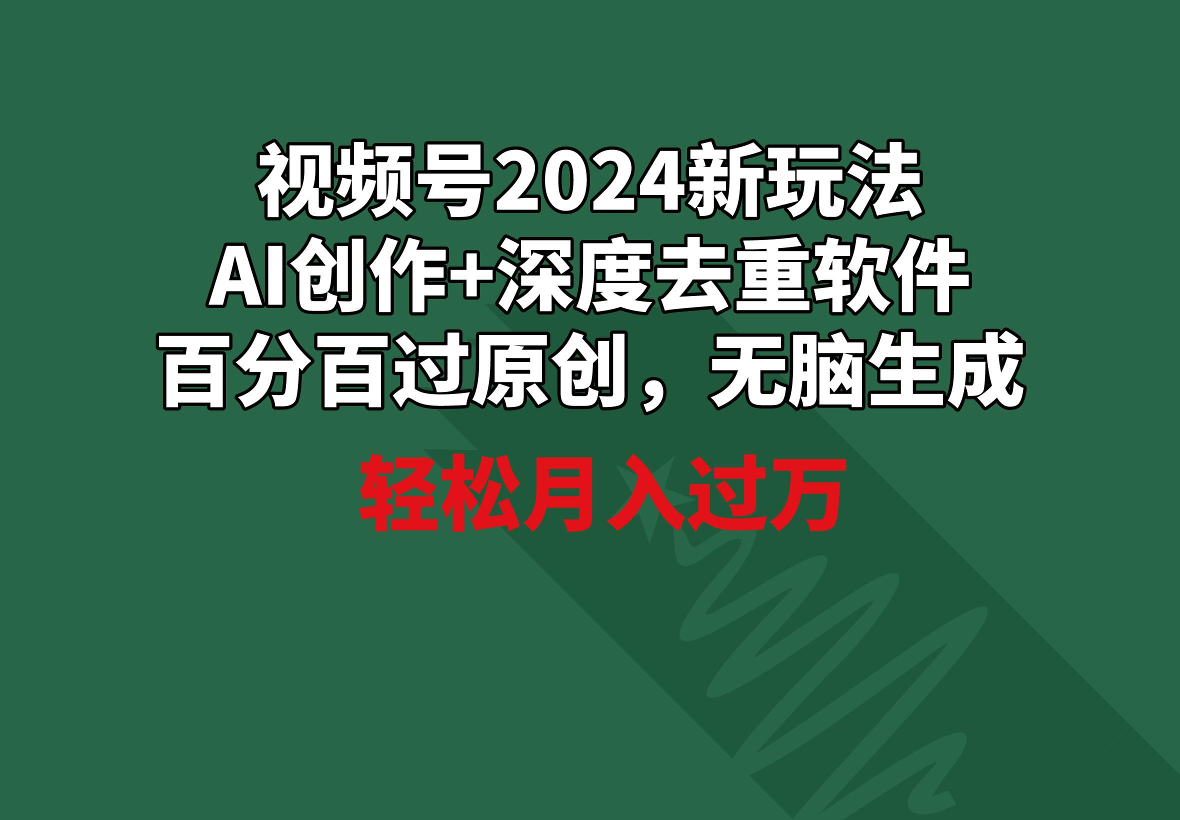 视频号2024新玩法，AI创作+深度去重软件 百分百过原创，无脑生成，月入过万-泱泱学习社