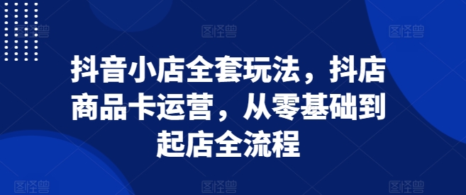 抖音小店全套玩法，抖店商品卡运营，从零基础到起店全流程-泱泱学习社