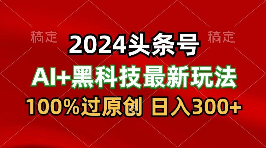 2024最新AI头条+黑科技猛撸收益，100%过原创，三天必起号，每天5分钟，月入1W+-泱泱学习社