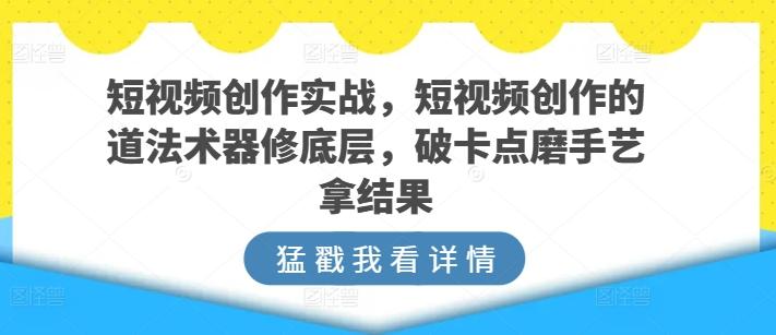 短视频创作实战，短视频创作的道法术器修底层，破卡点磨手艺拿结果-泱泱学习社