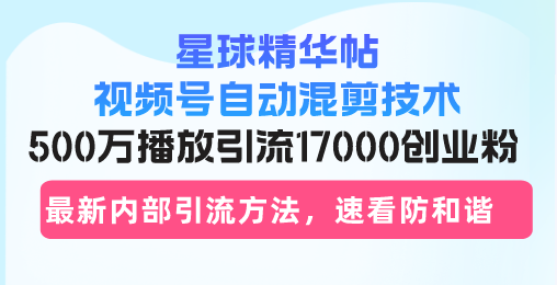 星球精华帖视频号自动混剪技术，500万播放引流17000创业粉，最新内部引…-泱泱学习社