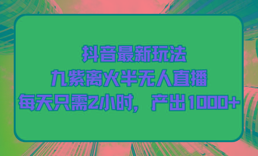 (9619期)抖音最新玩法，九紫离火半无人直播，每天只需2小时，产出1000+-泱泱学习社