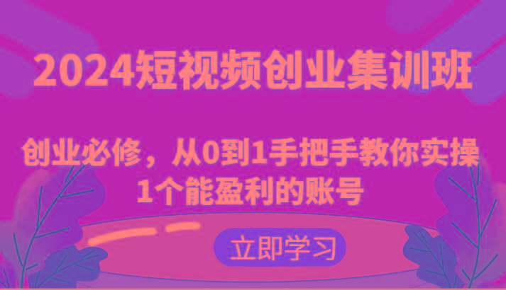2024短视频创业集训班：创业必修，从0到1手把手教你实操1个能盈利的账号-泱泱学习社