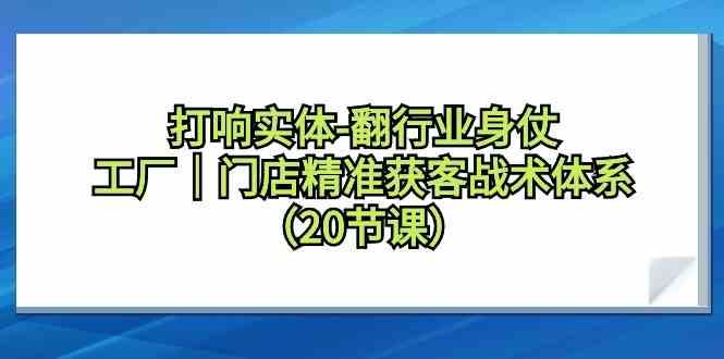 打响实体行业翻身仗，工厂门店精准获客战术体系(20节课)-泱泱学习社