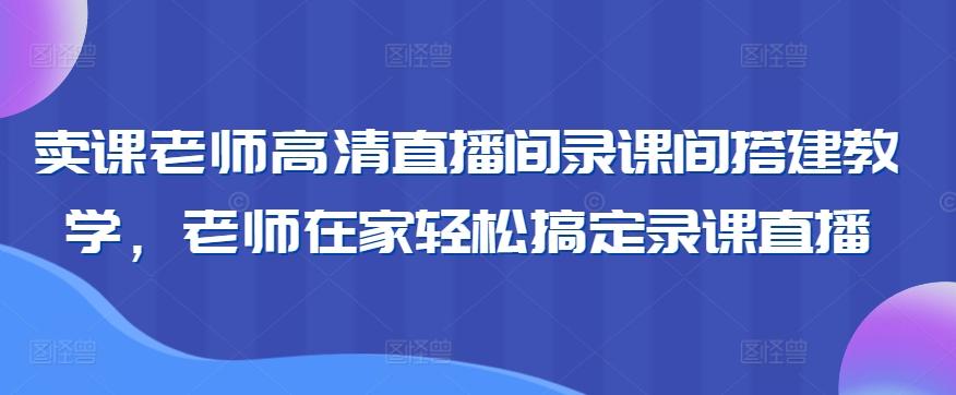 卖课老师高清直播间录课间搭建教学，老师在家轻松搞定录课直播-泱泱学习社