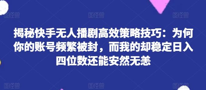 揭秘快手无人播剧高效策略技巧：为何你的账号频繁被封，而我的却稳定日入四位数还能安然无恙【揭秘】-泱泱学习社