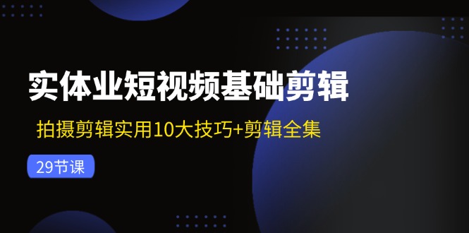 实体业短视频基础剪辑：拍摄剪辑实用10大技巧+剪辑全集(29节-泱泱学习社
